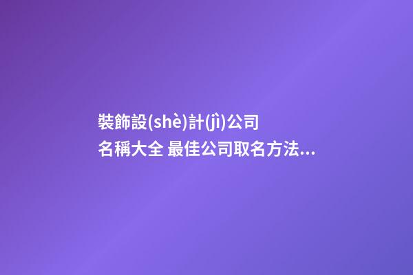 裝飾設(shè)計(jì)公司名稱大全 最佳公司取名方法-名學(xué)網(wǎng)-第1張-公司起名-玄機(jī)派
